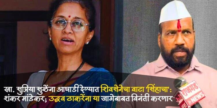 खा. सुप्रिया सुळेंना आघाडी देण्यात शिवसेनेचा वाटा ‘सिंहाचा’: शंकर मांडेकर; उद्धव ठाकरेंना या जागेबाबत विनंती करणार