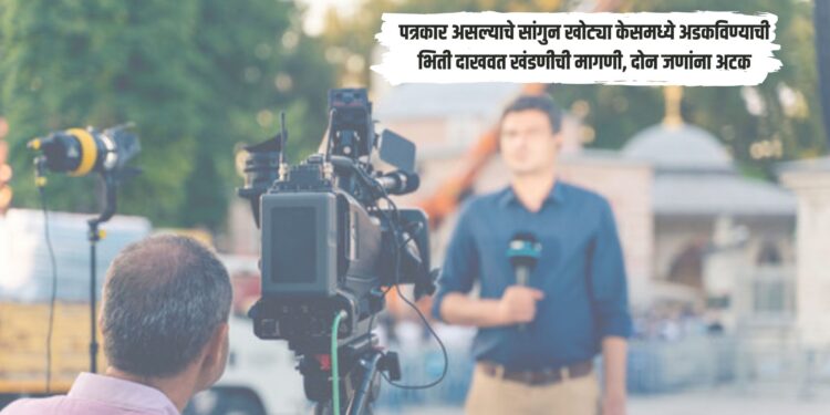 पत्रकार असल्याचे सांगुन खोट्या केसमध्ये अडकविण्याची भिती दाखवत खंडणीची मागणी, दोन जणांना अटक