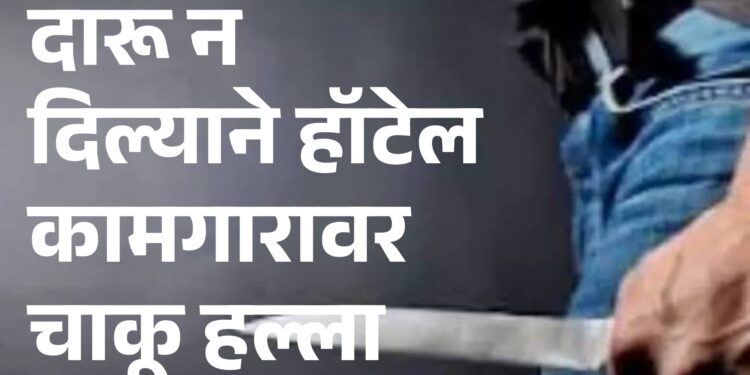 दारू न दिल्याने हॉटेल कामगारावर  चाकू हल्ला