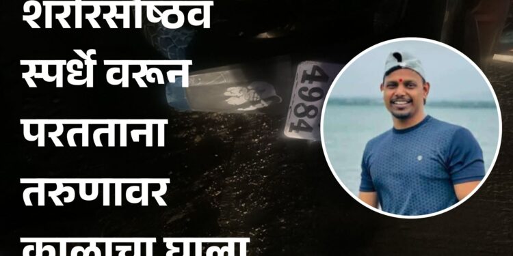 शरीरसौष्ठव स्पर्धे वरून परतताना तरुणावर काळाचा घाला