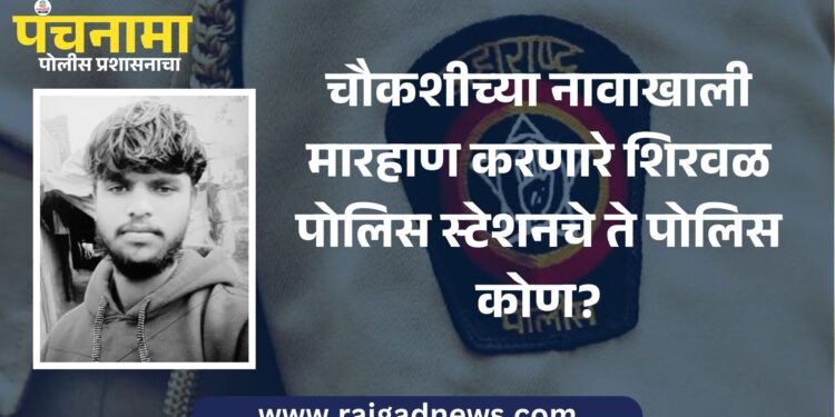 चौकशीच्या नावाखाली मारहाण करणाऱ्या पोलिसांवर कारवाई होणार की प्रकरण दडपले जाणार?