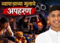 “तुम्ही आमच्यावर केसेस करणार मग आम्ही तुम्हाला सोडणार का” उद्योजकाच्या मुलाचे अपहरण…