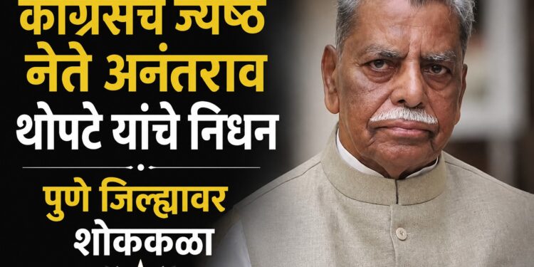 दुःखद बातमी : काँग्रेसचे ज्येष्ठ नेते अनंतराव थोपटे यांचे निधन; पुणे जिल्ह्यावर शोककळा